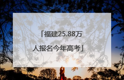 福建25.88万人报名今年高考