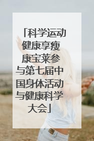 科学运动 健康享瘦 康宝莱参与第七届中国身体活动与健康科学大会