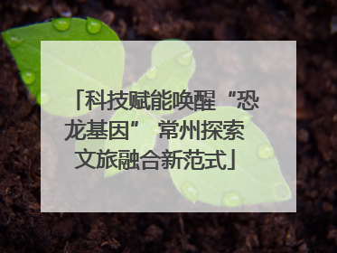 科技赋能唤醒“恐龙基因” 常州探索文旅融合新范式