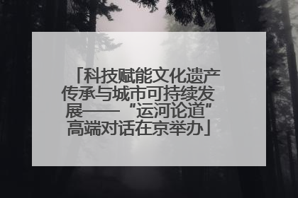 科技赋能文化遗产传承与城市可持续发展——“运河论道”高端对话在京举办