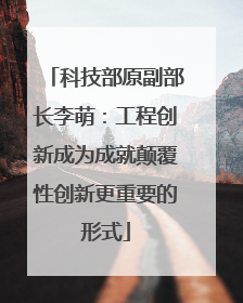 科技部原副部长李萌：工程创新成为成就颠覆性创新更重要的形式