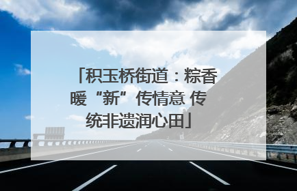 积玉桥街道：粽香暖“新”传情意 传统非遗润心田