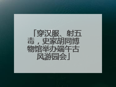 穿汉服、射五毒，史家胡同博物馆举办端午古风游园会