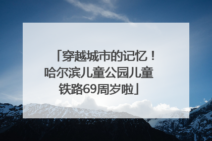 穿越城市的记忆！哈尔滨儿童公园儿童铁路69周岁啦