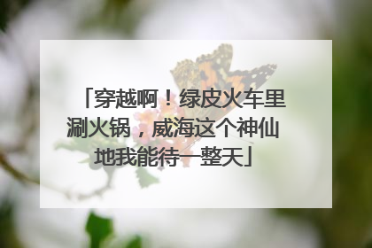 穿越啊！绿皮火车里涮火锅，威海这个神仙地我能待一整天
