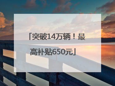 突破14万辆！最高补贴650元