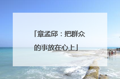 章孟邱：把群众的事放在心上