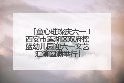 童心璀璨庆六一！西安市莲湖区双府摇篮幼儿园迎六一文艺汇演圆满举行