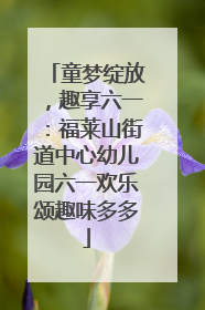 童梦绽放，趣享六一：福莱山街道中心幼儿园六一欢乐颂趣味多多
