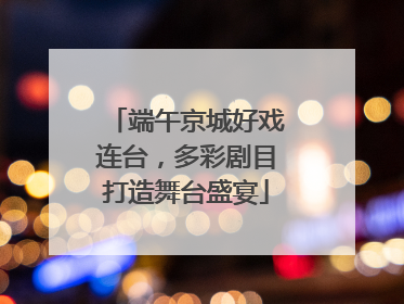 端午京城好戏连台，多彩剧目打造舞台盛宴