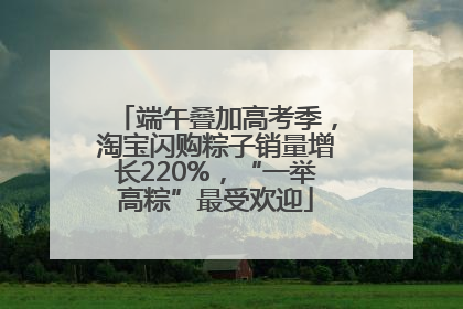 端午叠加高考季，淘宝闪购粽子销量增长220%，“一举高粽”最受欢迎