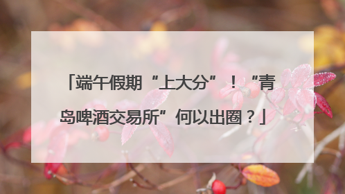 端午假期“上大分”！“青岛啤酒交易所”何以出圈？