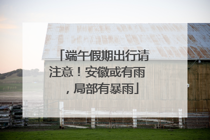端午假期出行请注意！安徽或有雨，局部有暴雨