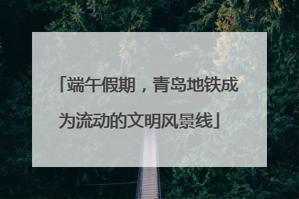 端午假期，青岛地铁成为流动的文明风景线
