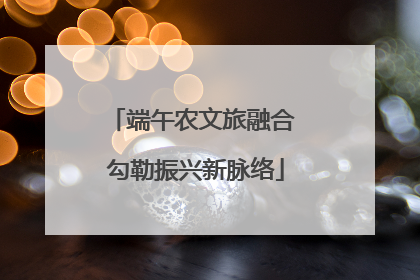 端午农文旅融合 勾勒振兴新脉络