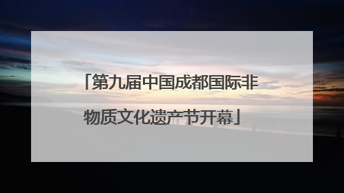 第九届中国成都国际非物质文化遗产节开幕