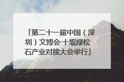 第二十一届中国（深圳）文博会·十堰绿松石产业对接大会举行