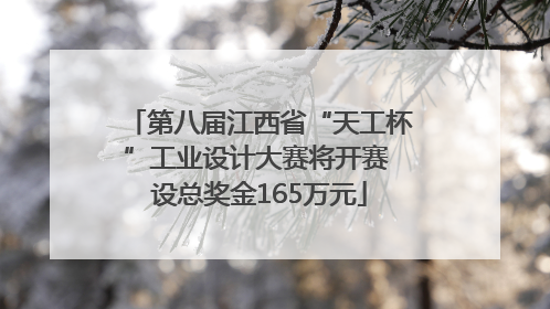 第八届江西省“天工杯”工业设计大赛将开赛 设总奖金165万元