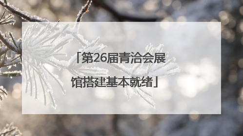 第26届青洽会展馆搭建基本就绪