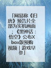 网易称《归唐》预告片全部为实机画面；《黑神话：悟空》公布Xbox版预购视频｜游戏早参