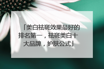 美白祛斑效果最好的排名第一，祛斑美白十大品牌，护肤公式