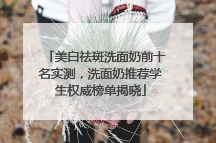 美白祛斑洗面奶前十名实测，洗面奶推荐学生权威榜单揭晓