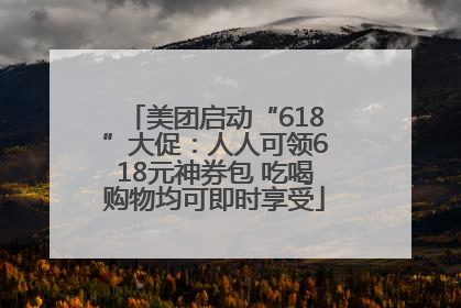 美团启动“618”大促：人人可领618元神券包 吃喝购物均可即时享受