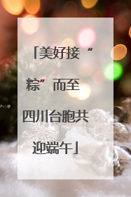 美好接“粽”而至 四川台胞共迎端午