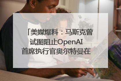 美媒爆料：马斯克曾试图阻止OpenAI首席执行官奥尔特曼在中东的AI交易