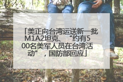 美正向台湾运送新一批M1A2坦克、“约有500名美军人员在台湾活动”，国防部回应