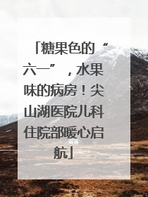 糖果色的“六一”，水果味的病房！尖山湖医院儿科住院部暖心启航