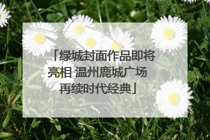 绿城封面作品即将亮相 温州鹿城广场再续时代经典