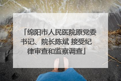 绵阳市人民医院原党委书记、院长陈斌 接受纪律审查和监察调查