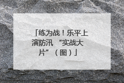 练为战！乐平上演防汛 “实战大片”（图）