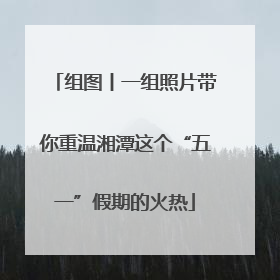 组图丨一组照片带你重温湘潭这个“五一”假期的火热