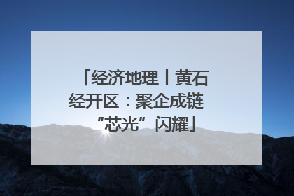 经济地理丨黄石经开区：聚企成链“芯光”闪耀
