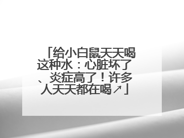 给小白鼠天天喝这种水：心脏坏了、炎症高了！许多人天天都在喝↗
