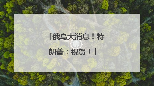 俄乌大消息！特朗普：祝贺！