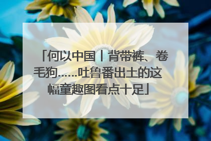 何以中国丨背带裤、卷毛狗……吐鲁番出土的这幅童趣图看点十足
