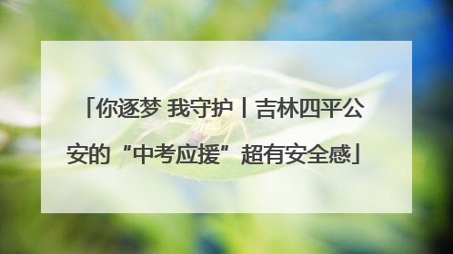 你逐梦 我守护丨吉林四平公安的“中考应援”超有安全感