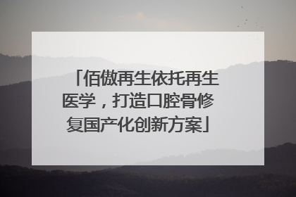 佰傲再生依托再生医学，打造口腔骨修复国产化创新方案