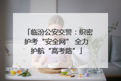 临汾公安交警：织密护考“安全网” 全力护航“高考路”