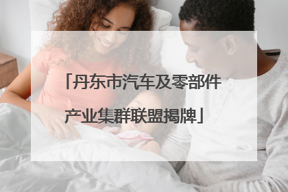 丹东市汽车及零部件产业集群联盟揭牌