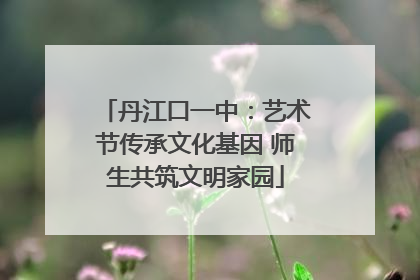 丹江口一中：艺术节传承文化基因 师生共筑文明家园