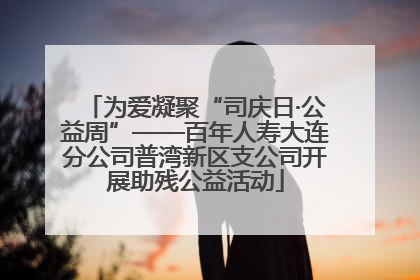 为爱凝聚“司庆日·公益周”——百年人寿大连分公司普湾新区支公司开展助残公益活动