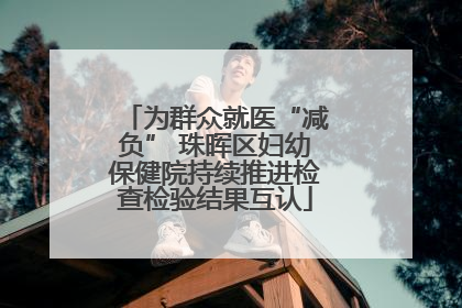为群众就医“减负” 珠晖区妇幼保健院持续推进检查检验结果互认