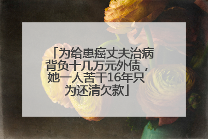 为给患癌丈夫治病背负十几万元外债，她一人苦干16年只为还清欠款