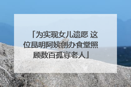 为实现女儿遗愿 这位昆明阿姨创办食堂照顾数百孤寡老人