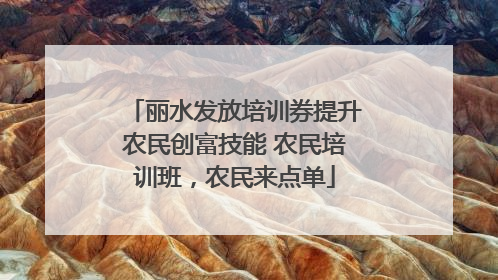 丽水发放培训券提升农民创富技能 农民培训班，农民来点单