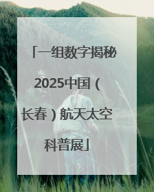 一组数字揭秘2025中国（长春）航天太空科普展